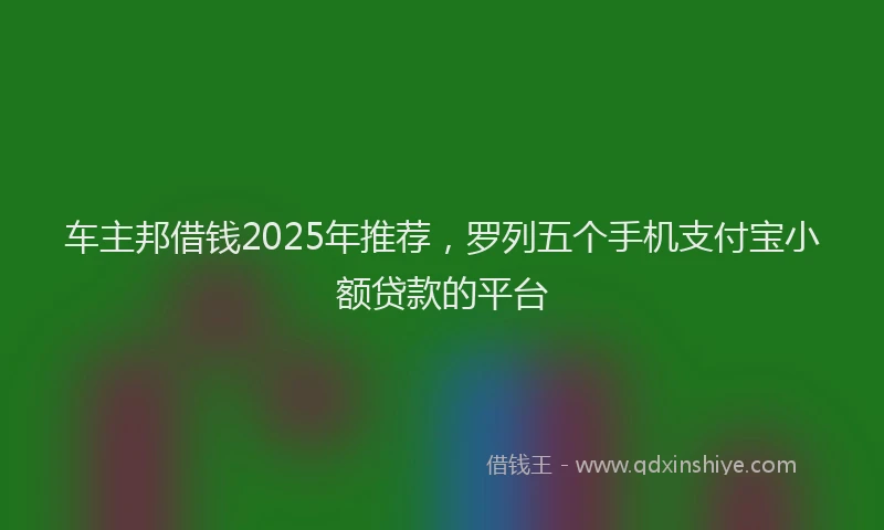车主邦借钱2025年推荐，罗列五个手机支付宝小额贷款的平台