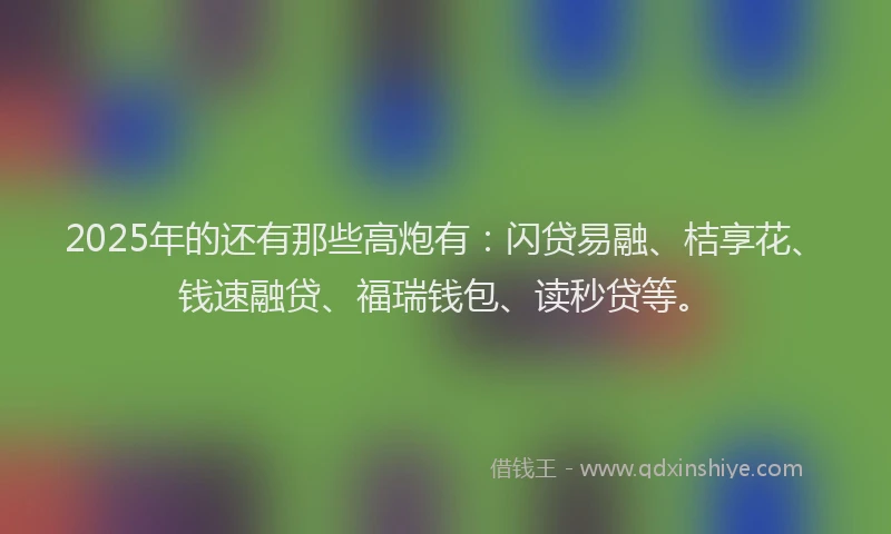 2025年的还有那些高炮有：闪贷易融、桔享花、钱速融贷、福瑞钱包、读秒贷等。