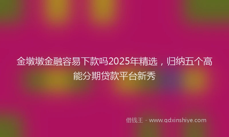 金墩墩金融容易下款吗2025年精选，归纳五个高能分期贷款平台新秀