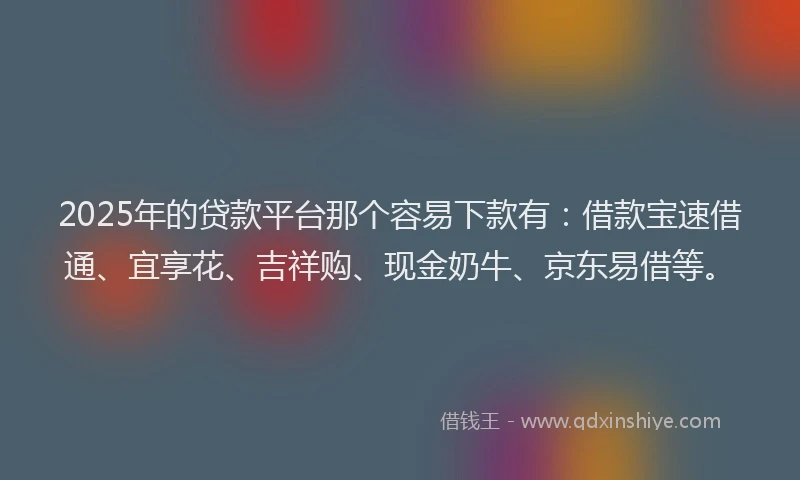 2025年的贷款平台那个容易下款有：借款宝速借通、宜享花、吉祥购、现金奶牛、京东易借等。