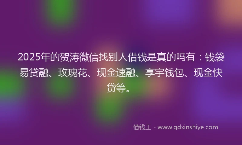 2025年的贺涛微信找别人借钱是真的吗有：钱袋易贷融、玫瑰花、现金速融、享宇钱包、现金快贷等。