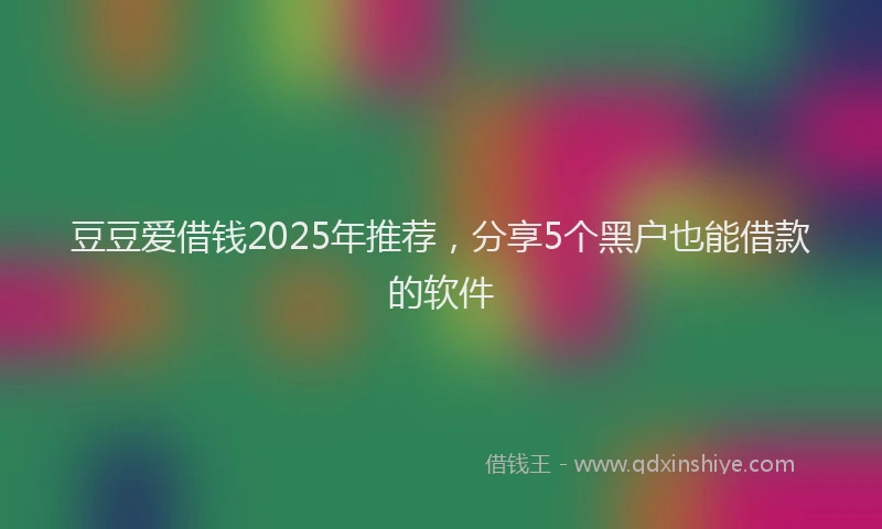豆豆爱借钱2025年推荐，分享5个黑户也能借款的软件