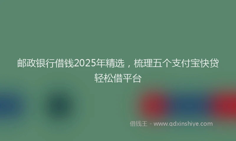 邮政银行借钱2025年精选，梳理五个支付宝快贷轻松借平台