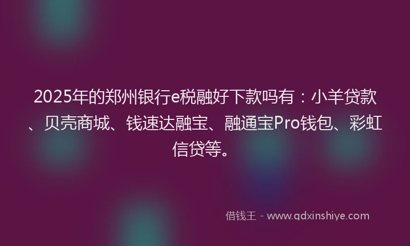 2025年的郑州银行e税融好下款吗有：小羊贷款、贝壳商城、钱速达融宝、融通宝Pro钱包、彩虹信贷等。