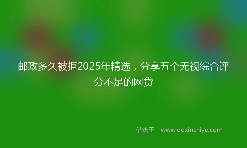 邮政多久被拒2025年精选，分享五个无视综合评分不足的网贷