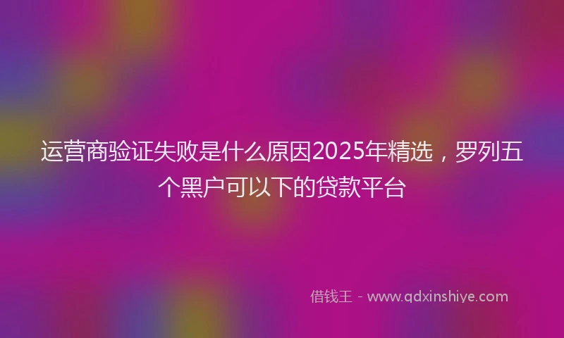 运营商验证失败是什么原因2025年精选，罗列五个黑户可以下的贷款平台