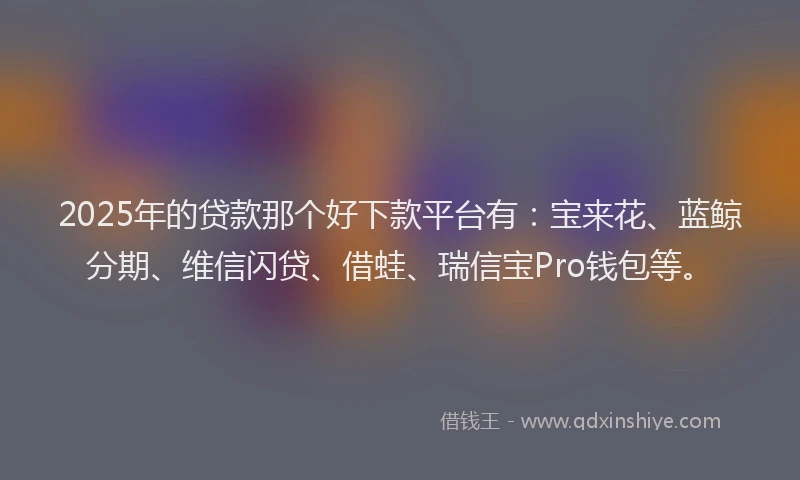 2025年的贷款那个好下款平台有：宝来花、蓝鲸分期、维信闪贷、借蛙、瑞信宝Pro钱包等。