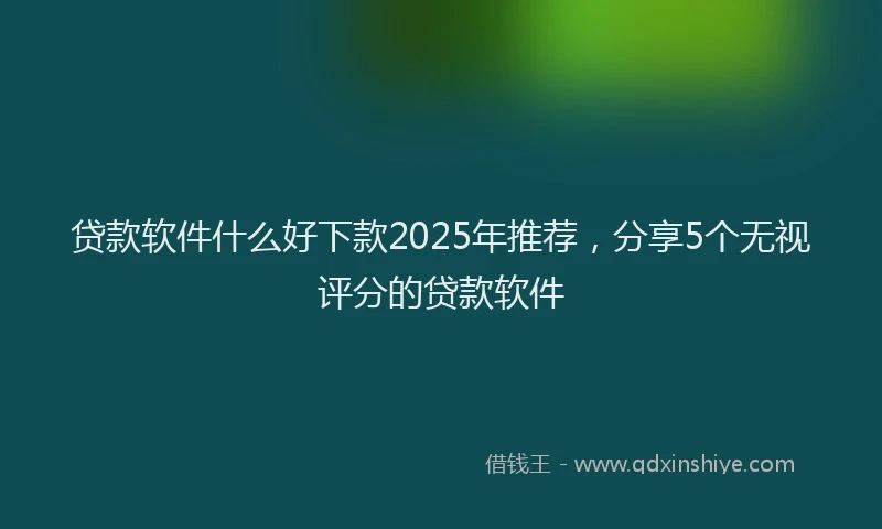 贷款软件什么好下款2025年推荐，分享5个无视评分的贷款软件