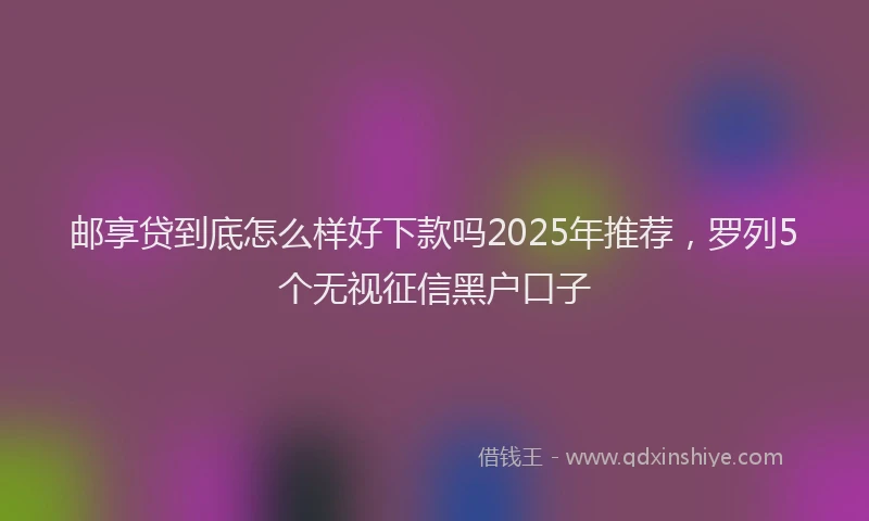邮享贷到底怎么样好下款吗2025年推荐，罗列5个无视征信黑户口子