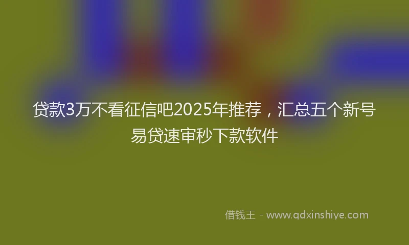 贷款3万不看征信吧2025年推荐，汇总五个新号易贷速审秒下款软件