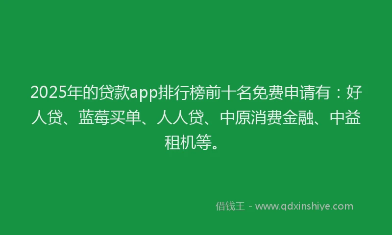 2025年的贷款app排行榜前十名免费申请有：好人贷、蓝莓买单、人人贷、中原消费金融、中益租机等。