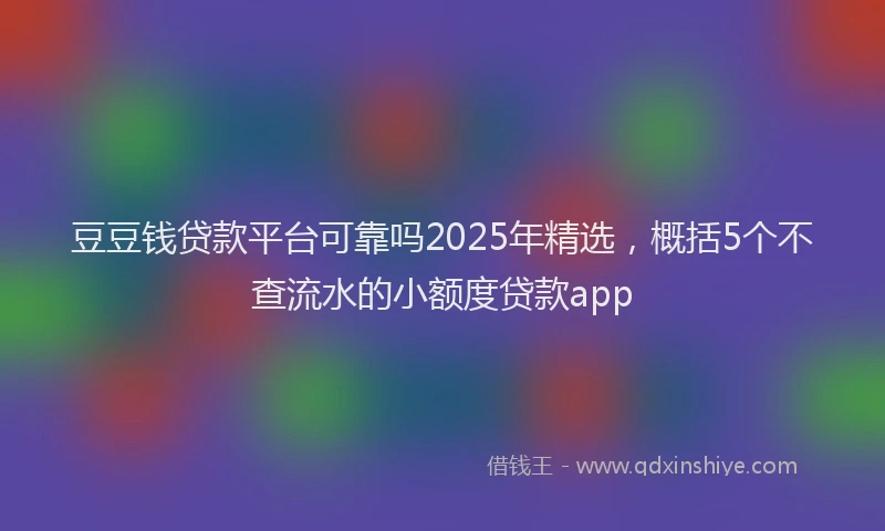 豆豆钱贷款平台可靠吗2025年精选，概括5个不查流水的小额度贷款app