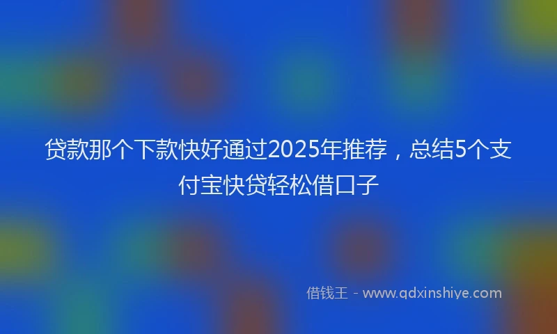 贷款那个下款快好通过2025年推荐，总结5个支付宝快贷轻松借口子