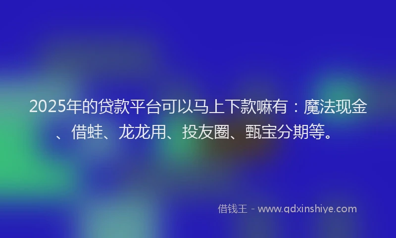 2025年的贷款平台可以马上下款嘛有：魔法现金、借蛙、龙龙用、投友圈、甄宝分期等。
