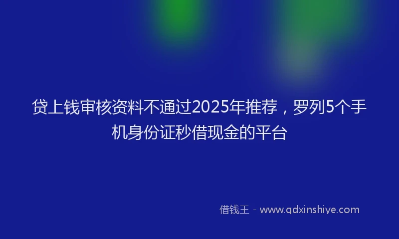 贷上钱审核资料不通过2025年推荐，罗列5个手机身份证秒借现金的平台