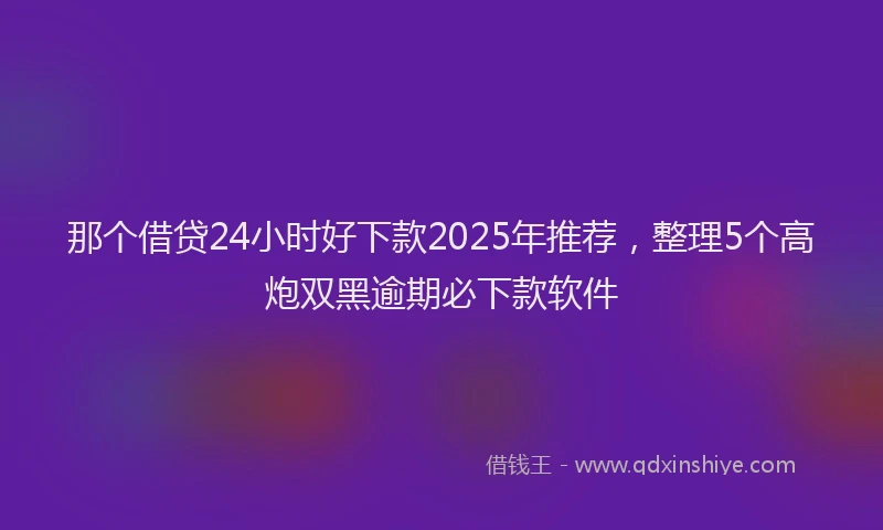 那个借贷24小时好下款2025年推荐，整理5个高炮双黑逾期必下款软件