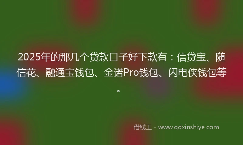 2025年的那几个贷款口子好下款有：信贷宝、随信花、融通宝钱包、金诺Pro钱包、闪电侠钱包等。