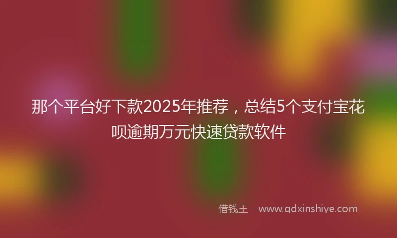 那个平台好下款2025年推荐，总结5个支付宝花呗逾期万元快速贷款软件