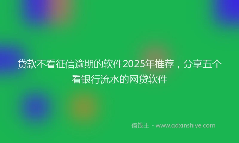 贷款不看征信逾期的软件2025年推荐，分享五个看银行流水的网贷软件