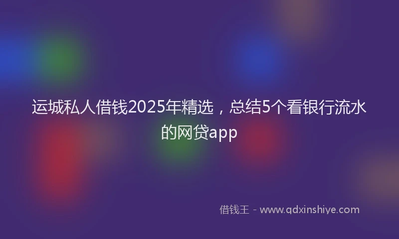运城私人借钱2025年精选，总结5个看银行流水的网贷app