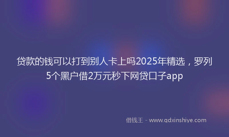 贷款的钱可以打到别人卡上吗2025年精选，罗列5个黑户借2万元秒下网贷口子app
