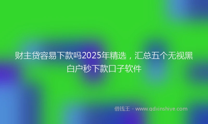财主贷容易下款吗2025年精选，汇总五个无视黑白户秒下款口子软件