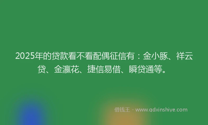 2025年的贷款看不看配偶征信有：金小豚、祥云贷、金瀛花、捷信易借、瞬贷通等。