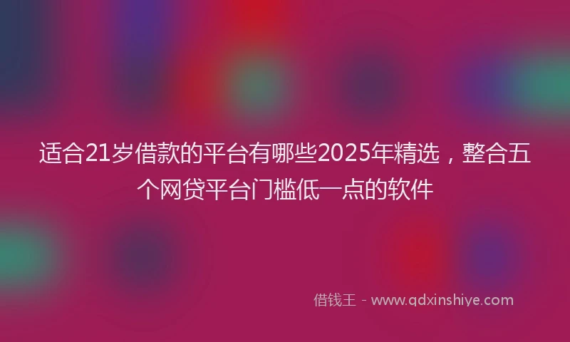 适合21岁借款的平台有哪些2025年精选，整合五个网贷平台门槛低一点的软件