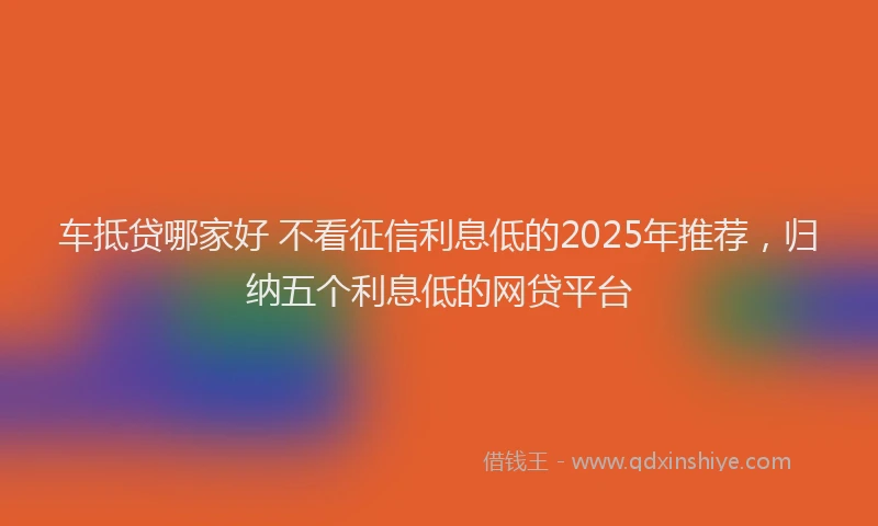 车抵贷哪家好 不看征信利息低的2025年推荐，归纳五个利息低的网贷平台