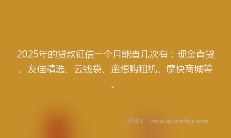 2025年的贷款征信一个月能查几次有：现金直贷、友佳精选、云钱袋、蛮想购租机、魔快商城等。