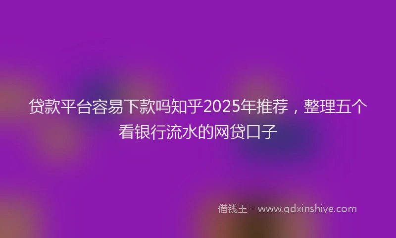 贷款平台容易下款吗知乎2025年推荐，整理五个看银行流水的网贷口子