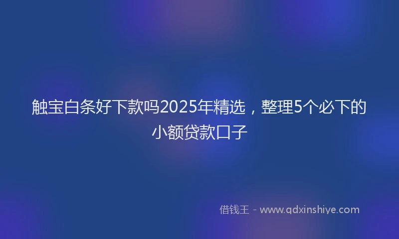 触宝白条好下款吗2025年精选，整理5个必下的小额贷款口子