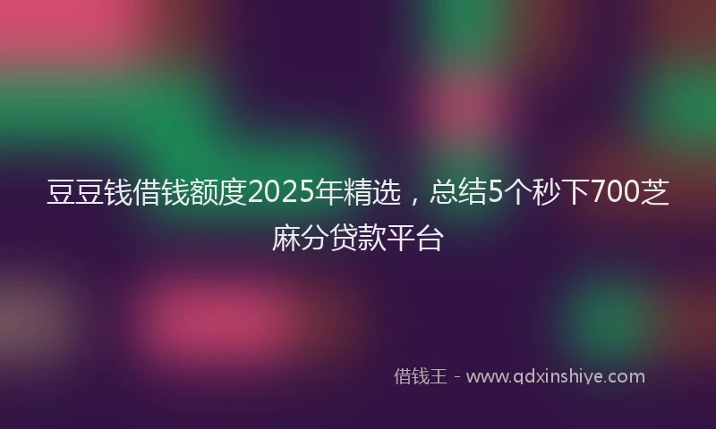 豆豆钱借钱额度2025年精选，总结5个秒下700芝麻分贷款平台