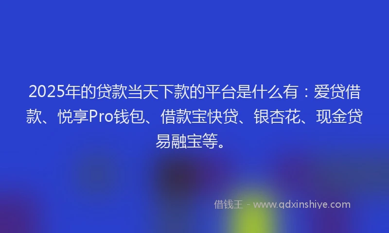 2025年的贷款当天下款的平台是什么有：爱贷借款、悦享Pro钱包、借款宝快贷、银杏花、现金贷易融宝等。