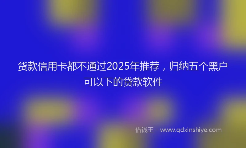 货款信用卡都不通过2025年推荐，归纳五个黑户可以下的贷款软件