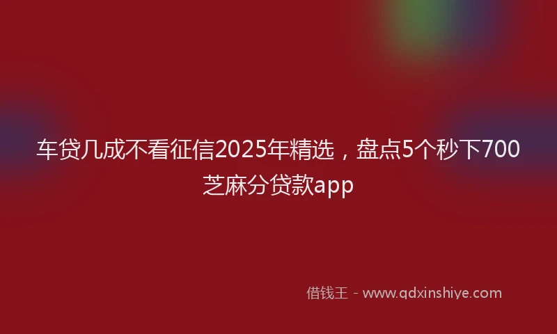 车贷几成不看征信2025年精选，盘点5个秒下700芝麻分贷款app