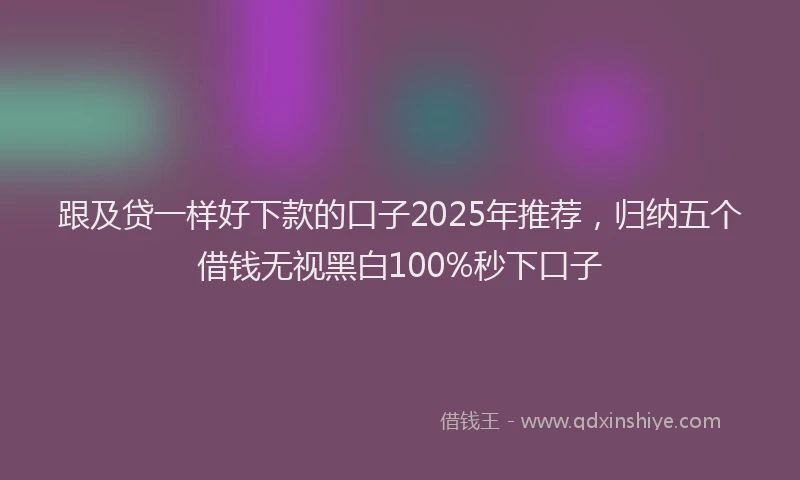 跟及贷一样好下款的口子2025年推荐，归纳五个借钱无视黑白100%秒下口子