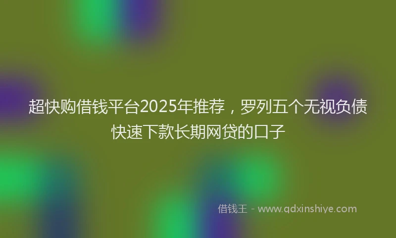 超快购借钱平台2025年推荐，罗列五个无视负债快速下款长期网贷的口子
