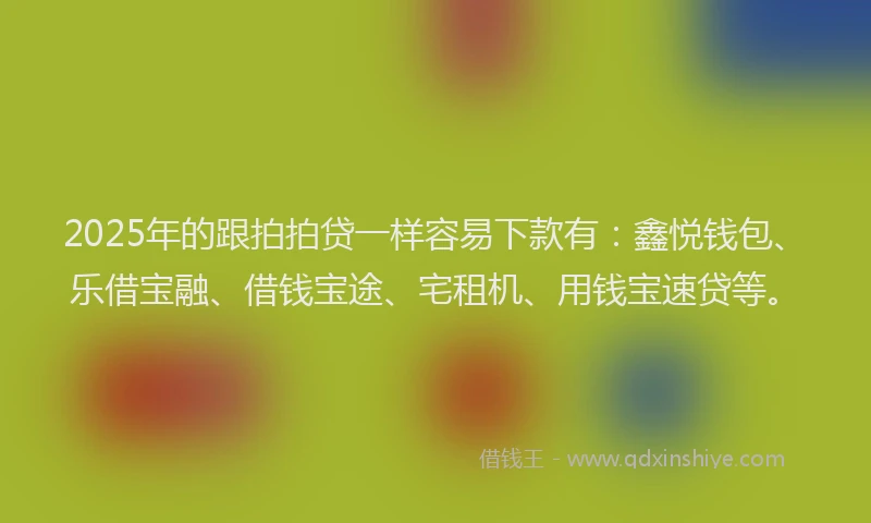 2025年的跟拍拍贷一样容易下款有：鑫悦钱包、乐借宝融、借钱宝途、宅租机、用钱宝速贷等。