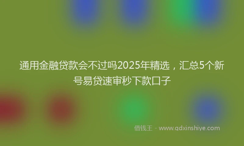 通用金融贷款会不过吗2025年精选，汇总5个新号易贷速审秒下款口子