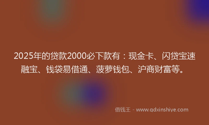 2025年的贷款2000必下款有：现金卡、闪贷宝速融宝、钱袋易借通、菠萝钱包、沪商财富等。