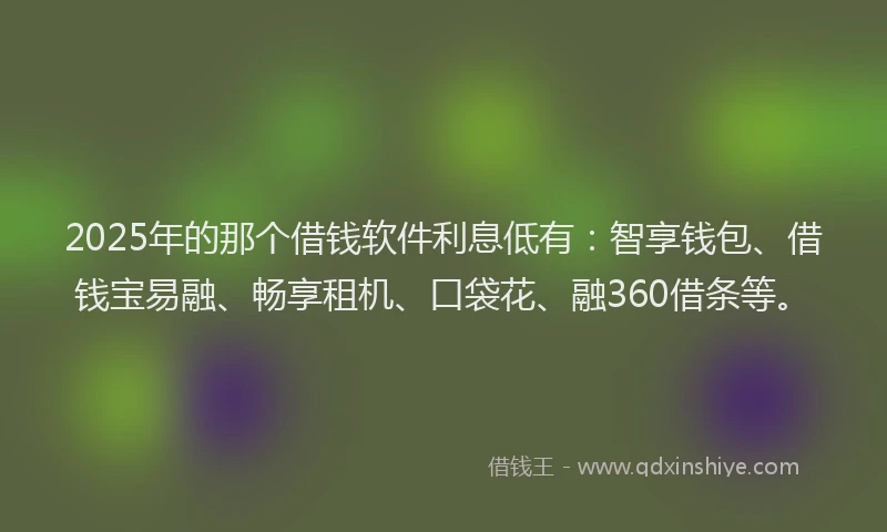 2025年的那个借钱软件利息低有：智享钱包、借钱宝易融、畅享租机、口袋花、融360借条等。