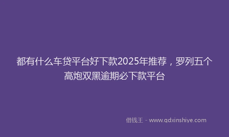 都有什么车贷平台好下款2025年推荐，罗列五个高炮双黑逾期必下款平台