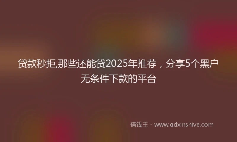 贷款秒拒,那些还能贷2025年推荐，分享5个黑户无条件下款的平台