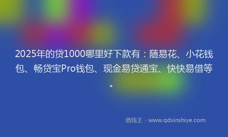 2025年的贷1000哪里好下款有：随易花、小花钱包、畅贷宝Pro钱包、现金易贷通宝、快快易借等。