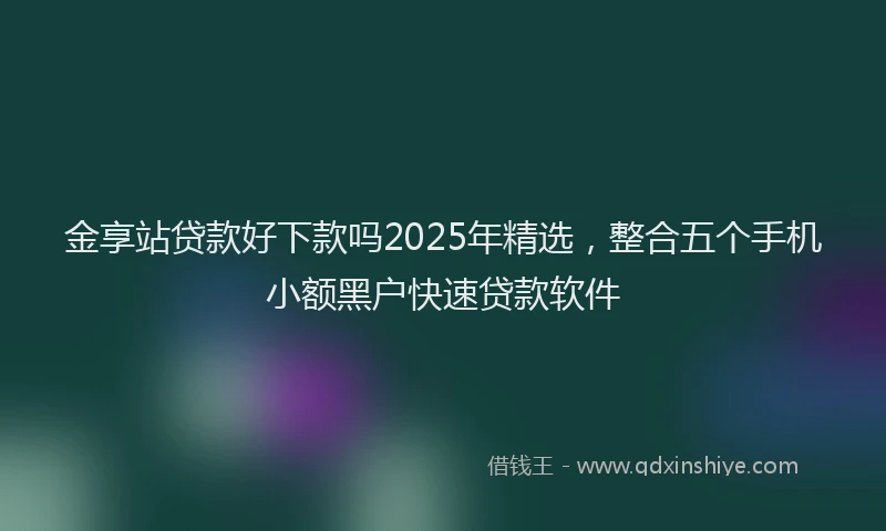 金享站贷款好下款吗2025年精选，整合五个手机小额黑户快速贷款软件
