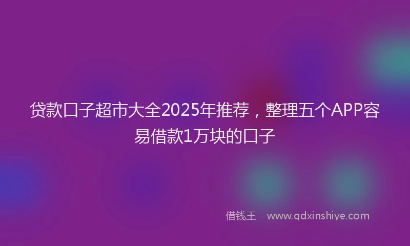 贷款口子超市大全2025年推荐，整理五个APP容易借款1万块的口子