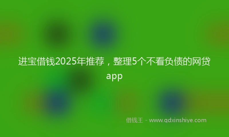 进宝借钱2025年推荐，整理5个不看负债的网贷app