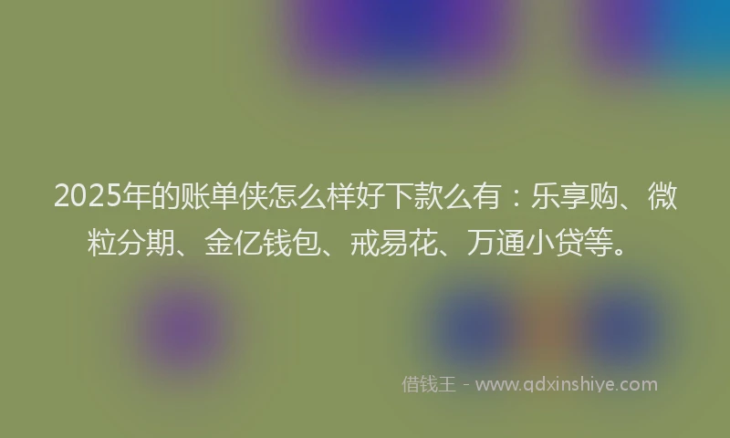 2025年的账单侠怎么样好下款么有：乐享购、微粒分期、金亿钱包、戒易花、万通小贷等。
