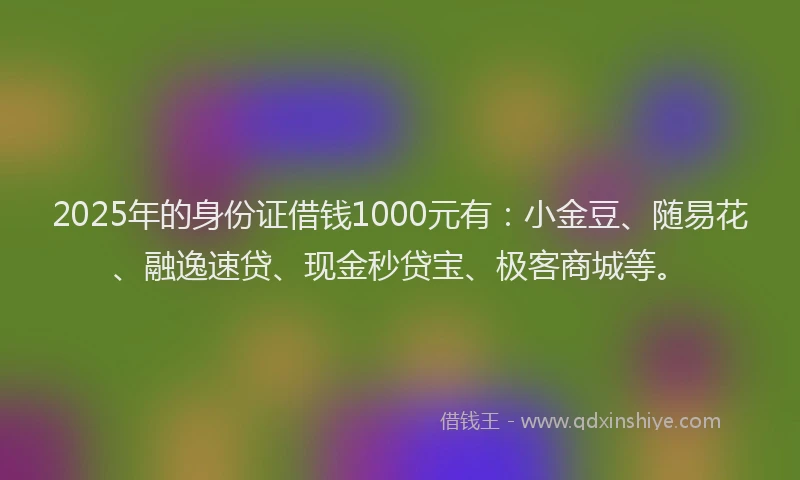 2025年的身份证借钱1000元有：小金豆、随易花、融逸速贷、现金秒贷宝、极客商城等。